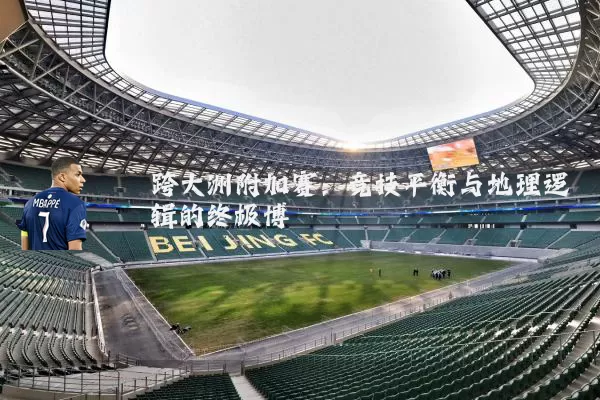 跨大洲附加赛:竞技平衡与地理逻辑的终极博弈