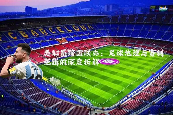 美加墨跨国联办：足球地理与赛制逻辑的深度拆解