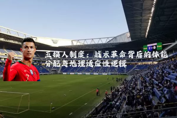 五换人制度：战术革命背后的体能分配与地理适应性逻辑