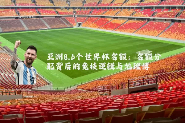 亚洲8.5个世界杯名额:名额分配背后的竞技逻辑与地理博弈