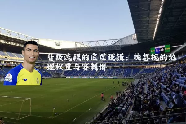 晋级流程的底层逻辑:被忽视的地理权重与赛制博弈