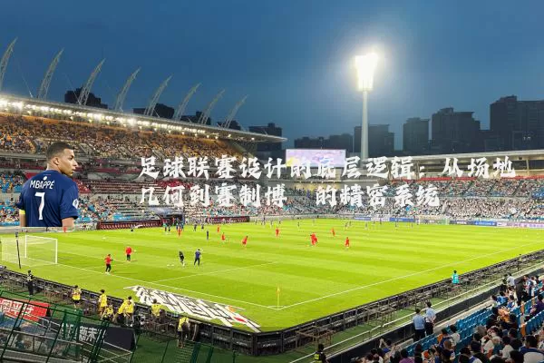 足球联赛设计的底层逻辑:从场地几何到赛制博弈的精密系统