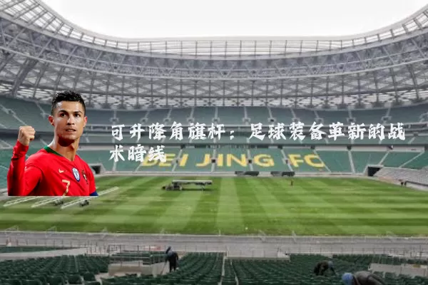 可升降角旗杆：足球装备革新的战术暗线