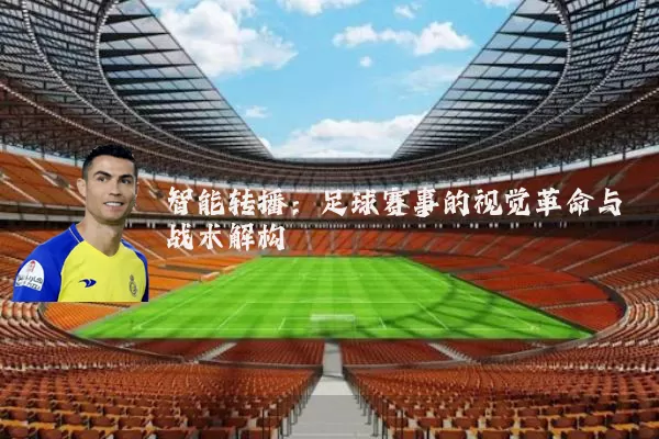 智能转播:足球赛事的视觉革命与战术解构