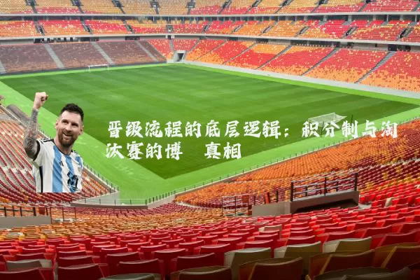 晋级流程的底层逻辑：积分制与淘汰赛的博弈真相