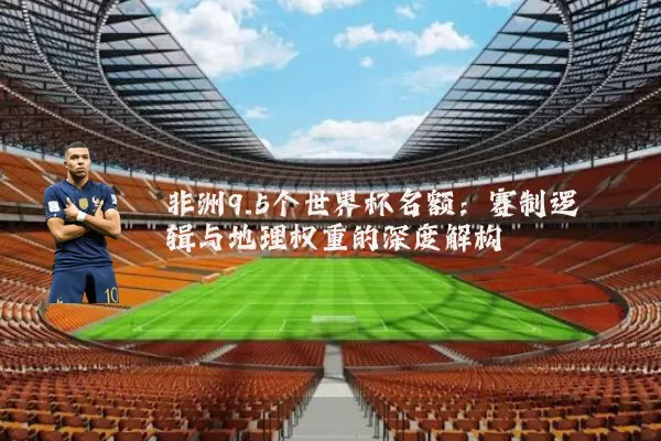 非洲9.5个世界杯名额：赛制逻辑与地理权重的深度解构