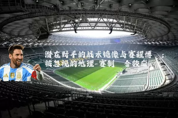 潜在对手的战术镜像与赛程博弈:被忽视的地理-赛制耦合效应