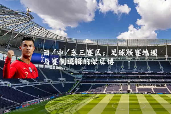 西/中/东三赛区：足球联赛地理与赛制逻辑的深层博弈